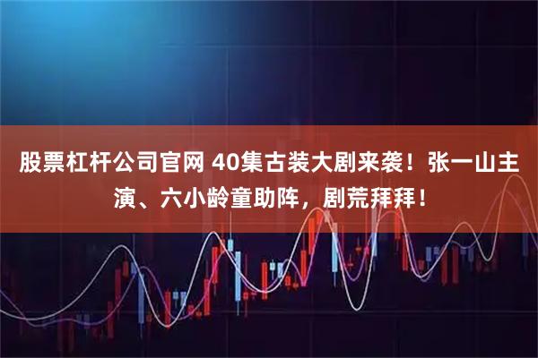 股票杠杆公司官网 40集古装大剧来袭！张一山主演、六小龄童助阵，剧荒拜拜！