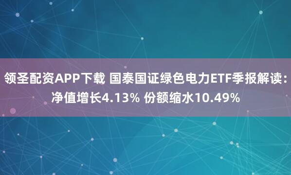 领圣配资APP下载 国泰国证绿色电力ETF季报解读：净值增长4.13% 份额缩水10.49%