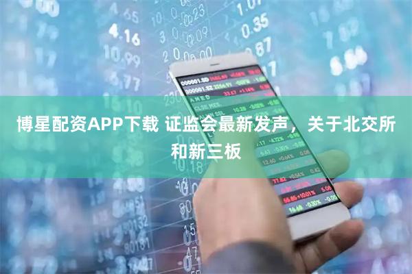 博星配资APP下载 证监会最新发声,关于北交所和新三板
