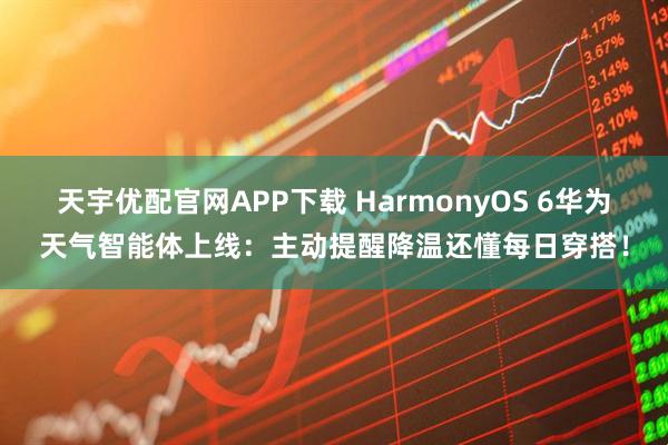 天宇优配官网APP下载 HarmonyOS 6华为天气智能体上线：主动提醒降温还懂每日穿搭！