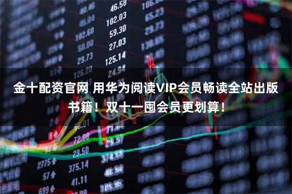 金十配资官网 用华为阅读VIP会员畅读全站出版书籍！双十一囤会员更划算！