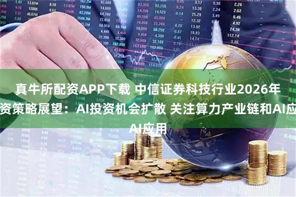 真牛所配资APP下载 中信证券科技行业2026年投资策略展望：AI投资机会扩散 关注算力产业链和AI应用
