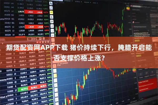 期货配资网APP下载 猪价持续下行，腌腊开启能否支撑价格上涨？