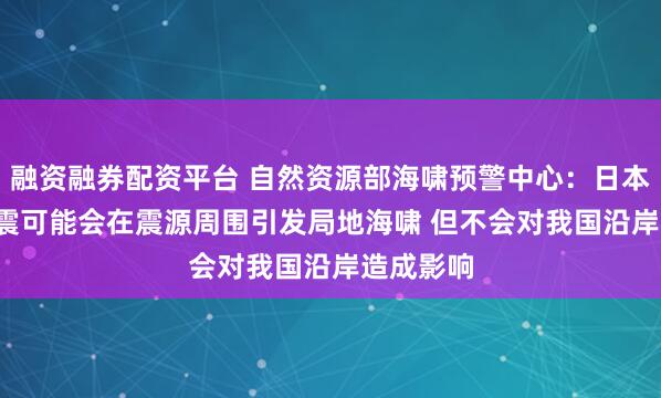 融资融券配资平台 自然资源部海啸预警中心：日本7.4级地震可能会在震源周围引发局地海啸 但不会对我国沿岸造成影响