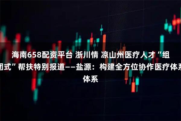海南658配资平台 浙川情 凉山州医疗人才“组团式”帮扶特别报道——盐源：构建全方位协作医疗体系