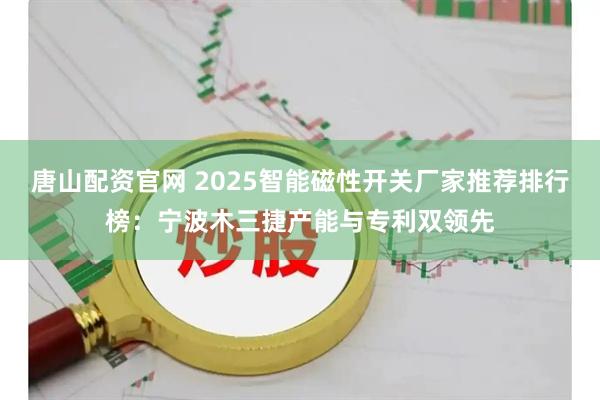 唐山配资官网 2025智能磁性开关厂家推荐排行榜：宁波木三捷产能与专利双领先