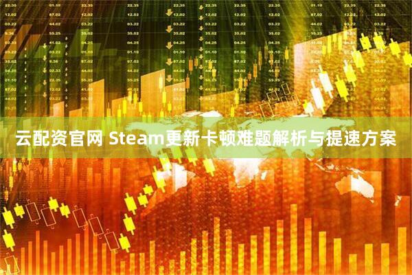 云配资官网 Steam更新卡顿难题解析与提速方案