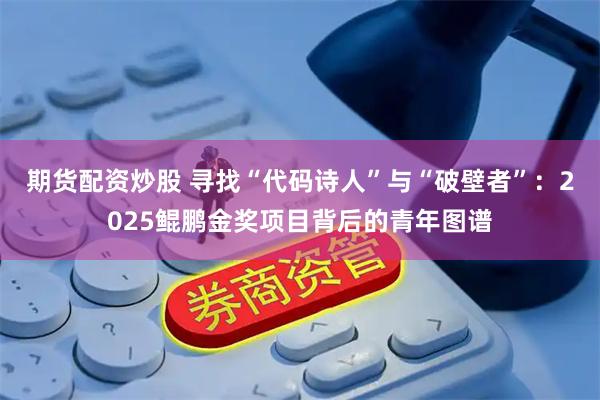期货配资炒股 寻找“代码诗人”与“破壁者”：2025鲲鹏金奖项目背后的青年图谱