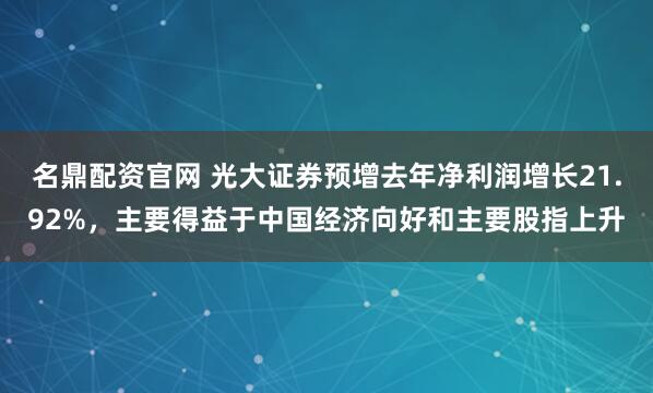 名鼎配资官网 光大证券预增去年净利润增长21.92%，主要得益于中国经济向好和主要股指上升