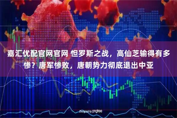 嘉汇优配官网官网 怛罗斯之战，高仙芝输得有多惨？唐军惨败，唐朝势力彻底退出中亚