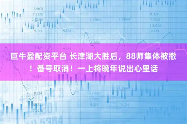 巨牛盈配资平台 长津湖大胜后，88师集体被撤！番号取消！一上将晚年说出心里话