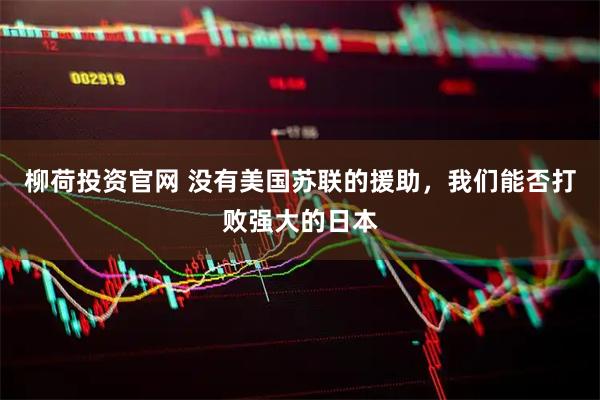 柳荷投资官网 没有美国苏联的援助，我们能否打败强大的日本