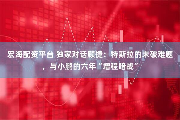 宏海配资平台 独家对话顾捷：特斯拉的未破难题，与小鹏的六年“增程暗战”