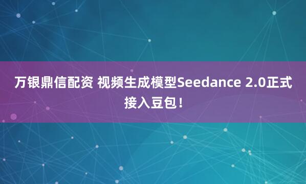 万银鼎信配资 视频生成模型Seedance 2.0正式接入豆包！