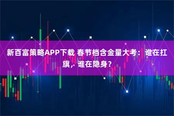 新百富策略APP下载 春节档含金量大考：谁在扛旗，谁在隐身？