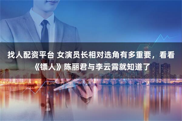 找人配资平台 女演员长相对选角有多重要，看看《镖人》陈丽君与李云霄就知道了