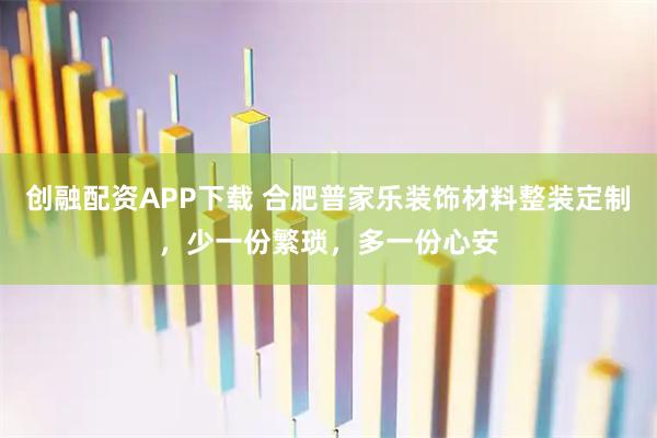 创融配资APP下载 合肥普家乐装饰材料整装定制，少一份繁琐，多一份心安