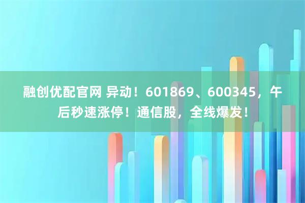 融创优配官网 异动！601869、600345，午后秒速涨停！通信股，全线爆发！