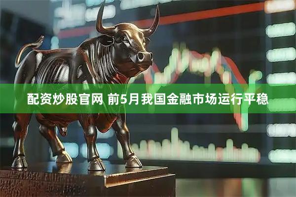 配资炒股官网 前5月我国金融市场运行平稳