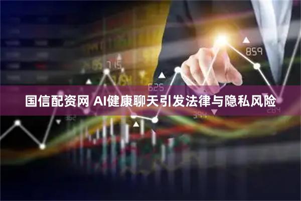 国信配资网 AI健康聊天引发法律与隐私风险