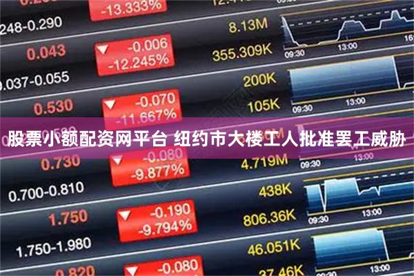 股票小额配资网平台 纽约市大楼工人批准罢工威胁