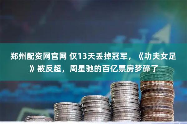 郑州配资网官网 仅13天丢掉冠军，《功夫女足》被反超，周星驰的百亿票房梦碎了