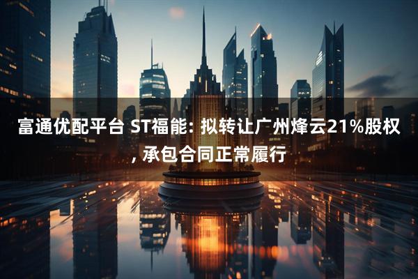 富通优配平台 ST福能: 拟转让广州烽云21%股权, 承包合同正常履行