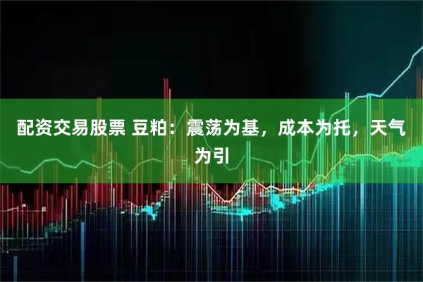 配资交易股票 豆粕：震荡为基，成本为托，天气为引
