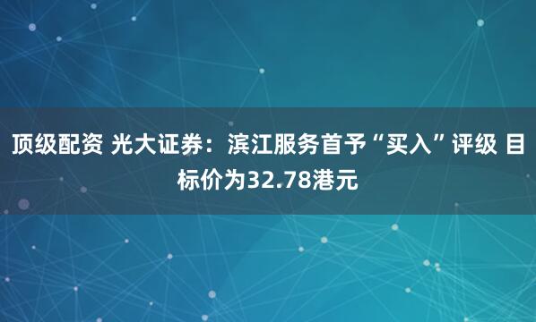 顶级配资 光大证券：滨江服务首予“买入”评级 目标价为32.78港元