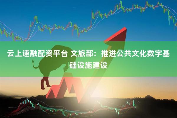 云上速融配资平台 文旅部:推进公共文化数字基础设施建设