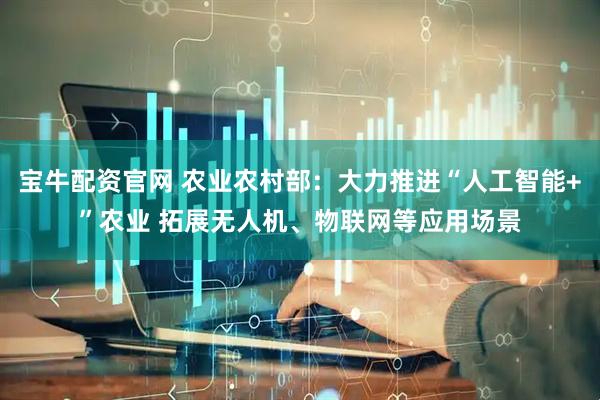 宝牛配资官网 农业农村部：大力推进“人工智能+”农业 拓展无人机、物联网等应用场景