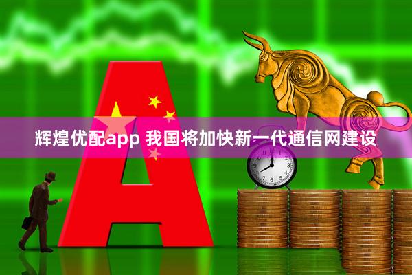 辉煌优配app 我国将加快新一代通信网建设