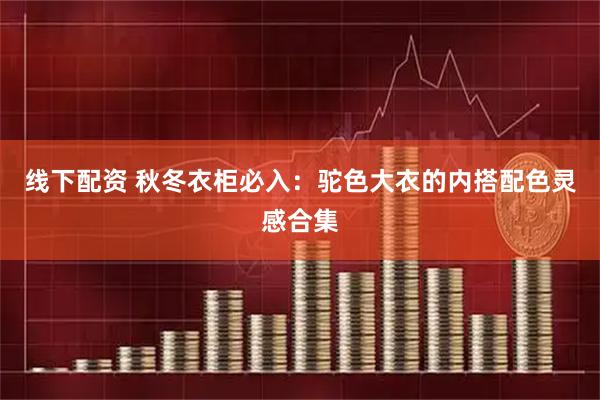 线下配资 秋冬衣柜必入：驼色大衣的内搭配色灵感合集