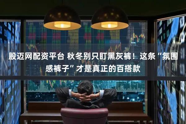 股迈网配资平台 秋冬别只盯黑灰裤！这条“氛围感裤子”才是真正的百搭款