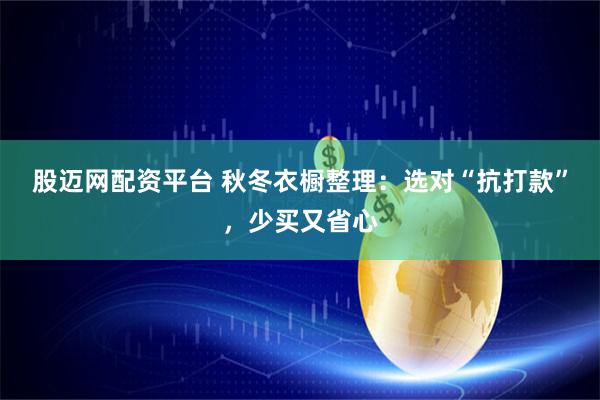股迈网配资平台 秋冬衣橱整理：选对“抗打款”，少买又省心